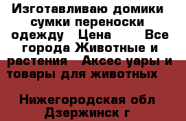 Изготавливаю домики, сумки-переноски, одежду › Цена ­ 1 - Все города Животные и растения » Аксесcуары и товары для животных   . Нижегородская обл.,Дзержинск г.